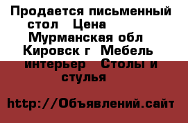 Продается письменный стол › Цена ­ 5 000 - Мурманская обл., Кировск г. Мебель, интерьер » Столы и стулья   